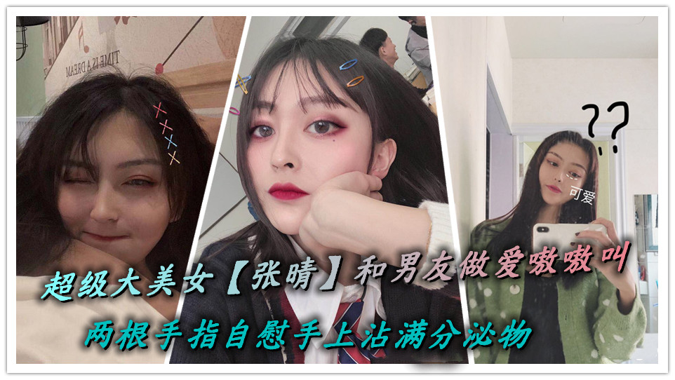 超级大美女【张晴】和男友做爱嗷嗷叫，两根手指自慰手上沾满分泌物