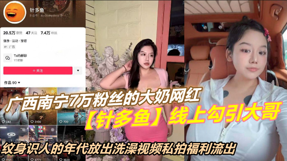 广西南宁7万粉丝的大奶网红【针多鱼】线上勾引大哥，纹身识人的年代放出洗澡视频私拍流出！