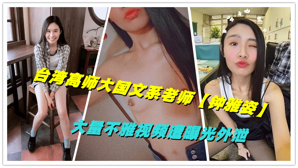 台湾高师大学国文系老师【钟雅姿】大量不雅视频遭曝光外泄