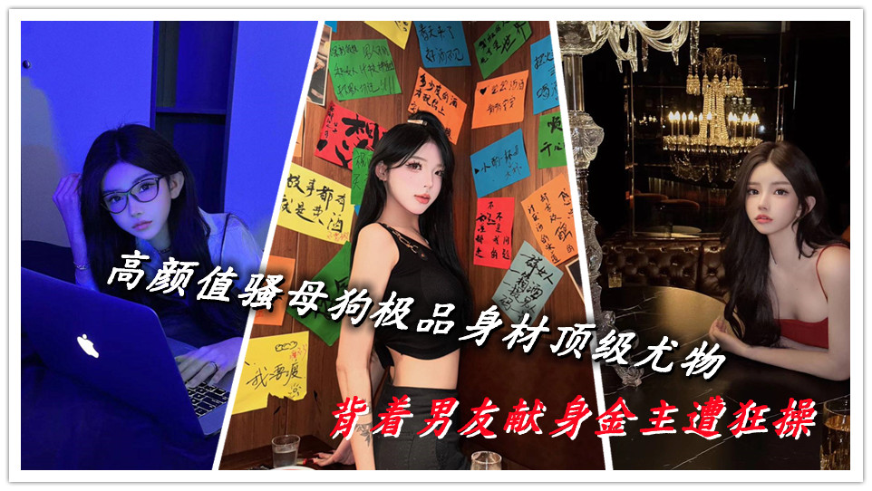 高颜值骚母狗极品身材顶级尤物，背着男友献身金主遭狂操