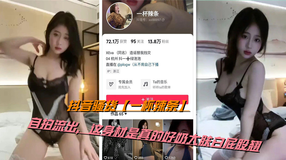 抖音骚货【一杯辣条】自拍流出，这身材是真的好奶大肤白屁股翘