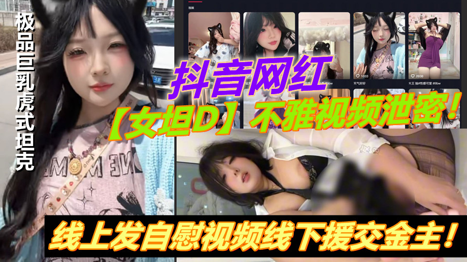 抖音网红【女坦D】不雅视频泄密！极品巨乳虎式坦克！线上发自慰视频线下援交金主！