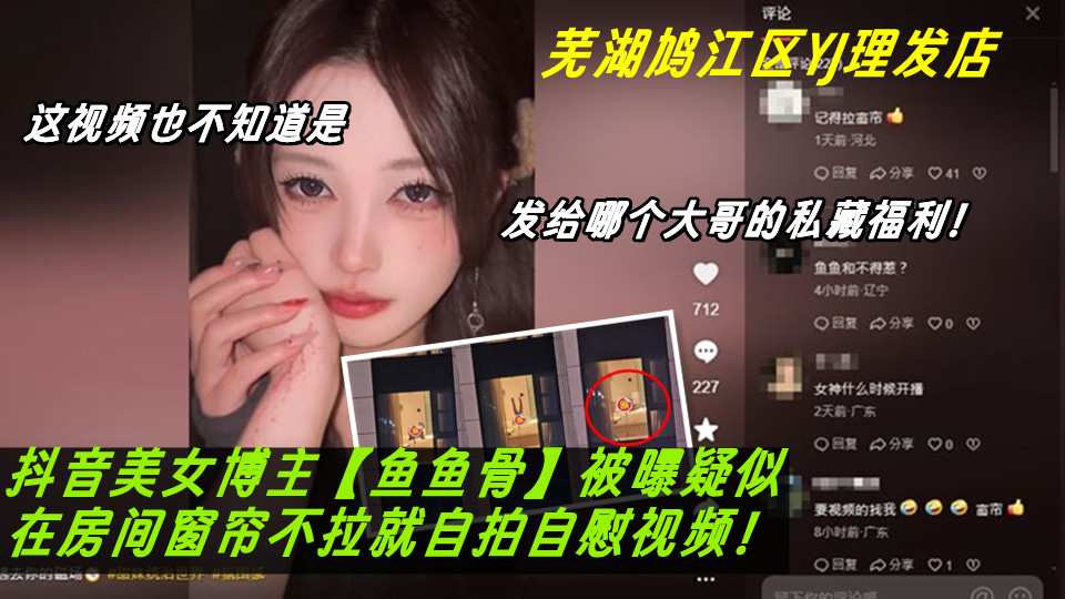 芜湖鸠江区YJ理发店女主被曝疑似抖音美女博主【鱼鱼骨】竟在房间窗帘不拉就自拍自慰视频。这视频也不知道是发给哪个大哥的私藏福利！