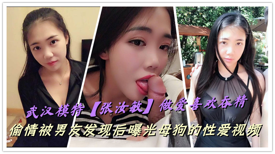 武汉模特【张汝敏】做爱喜欢吞精，偷情被男友发现后曝光母狗的性爱视频