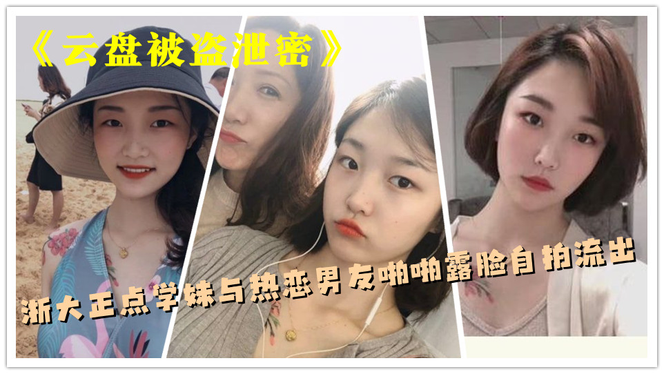 《云盘被盗泄密》浙大正点学妹与热恋男友啪啪露脸自拍流出