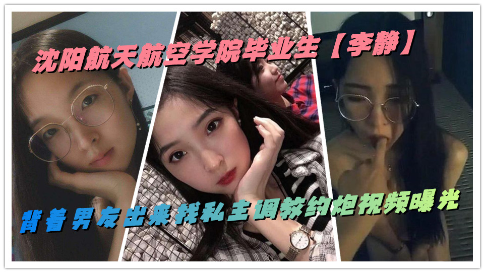 沈阳航天航空学院毕业生【李静】背着男友出来找私主调教约炮视频曝光