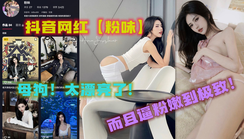 抖音网红【粉味】母狗！太漂亮了，而且逼粉嫩到极致！