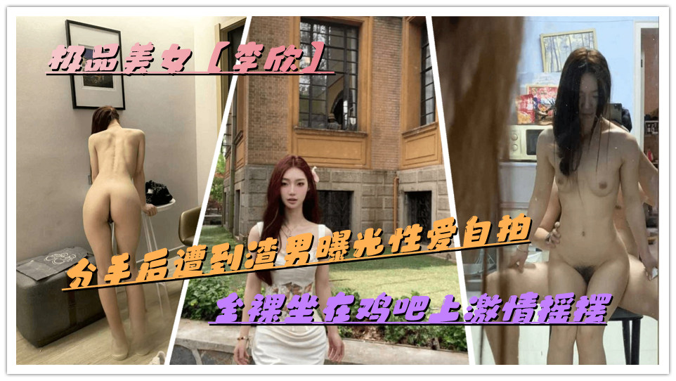极品美女【李欣】分手后遭到渣男曝光性爱自拍，全裸坐在鸡吧上激情摇摆
