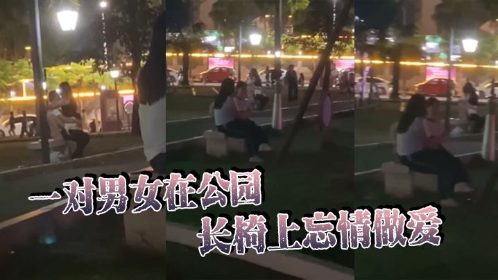 一对男女在公园长椅上忘情做爱！在大庭广众、众目睽睽之下活塞运动，完全不顾路人眼光，玩这么刺激的吗！