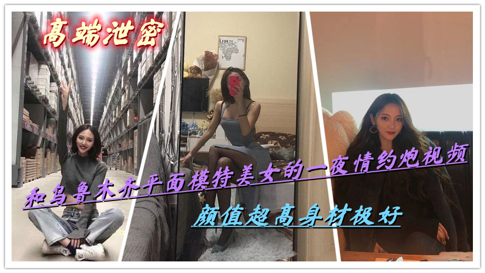 【高端泄密】和乌鲁木齐平面模特美女的一夜情约炮视频，颜值超高身材极好