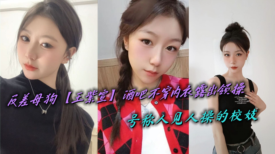 反差母狗【王紫宣】酒吧不穿内衣露出领操，号称人见人操的校妓