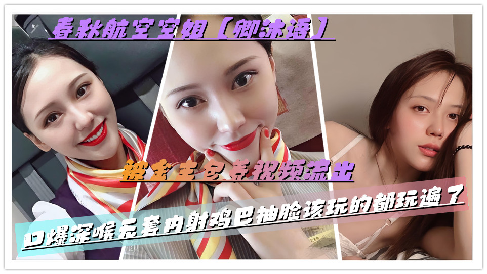 春秋航空空姐【卿沐语】被金主包养视频流出，口爆深喉无套内射鸡巴抽脸该玩的都玩遍了