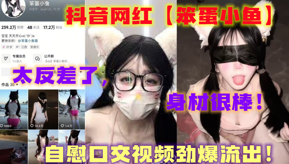 抖音网红【笨蛋小鱼】，自慰口交视频劲爆流出！太反差了，身材很棒！
