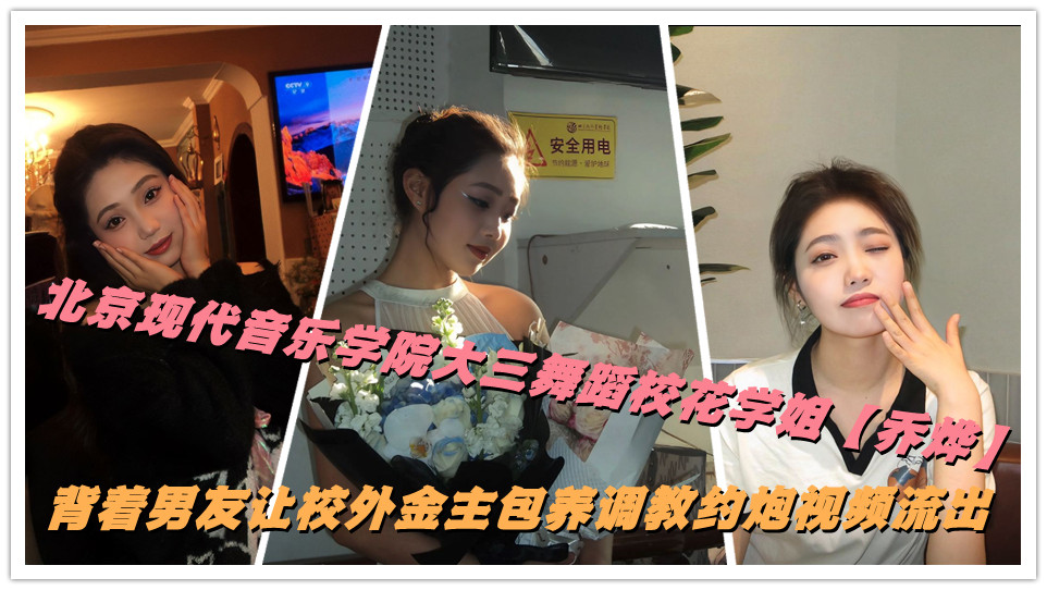 北京现代音乐学院大三舞蹈校花【乔烨】背着男友让校外金主包养调教约炮视频流出
