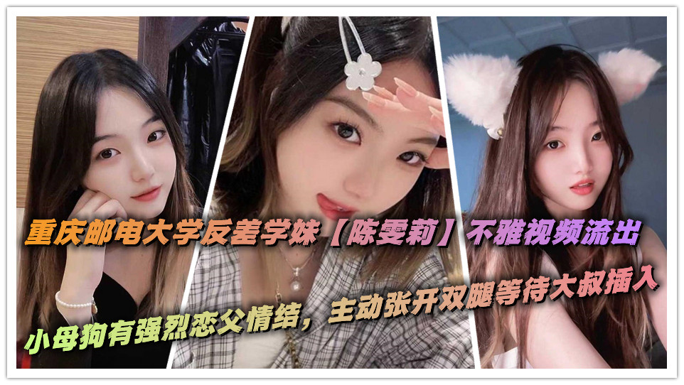 重庆邮电大学反差学妹【陈雯莉】不雅视频流出，小母狗有强烈恋父情结，主动张开双腿等待大叔插入