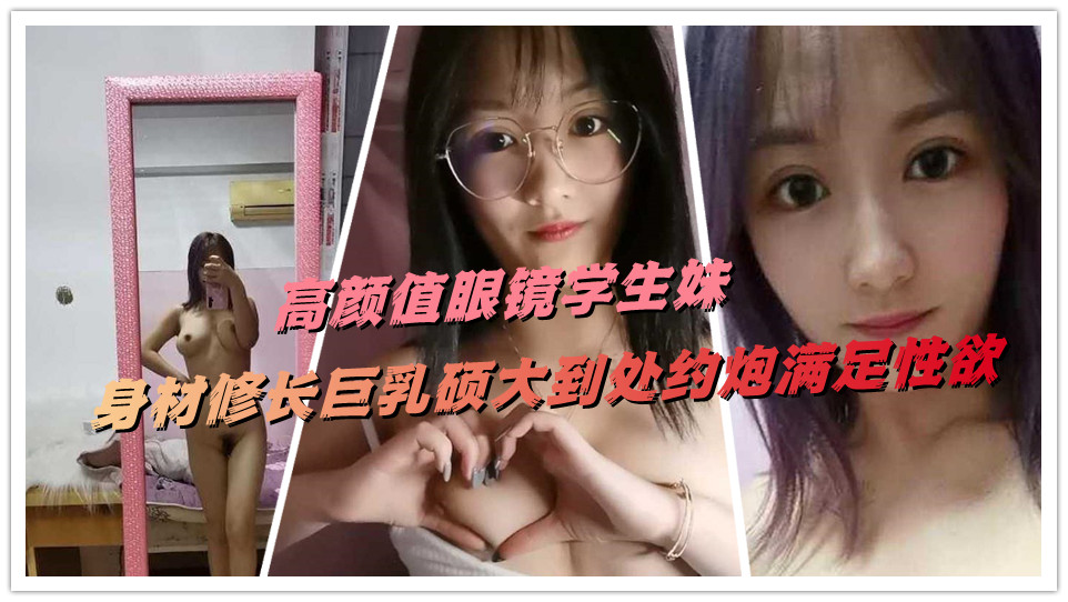 高颜值眼镜学生妹，身材修长巨乳硕大到处约炮满足性欲