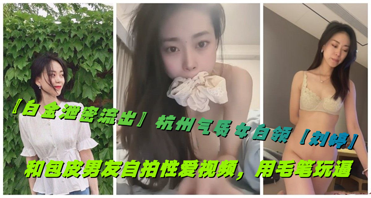 【白金泄密流出】杭州气质女白领【刘婷】和包皮男友自拍性爱视频，用毛笔玩逼