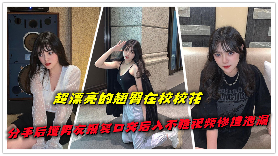 超漂亮的翘臀在校校花，分手后遭男友报复口交后入不雅视频惨遭泄漏