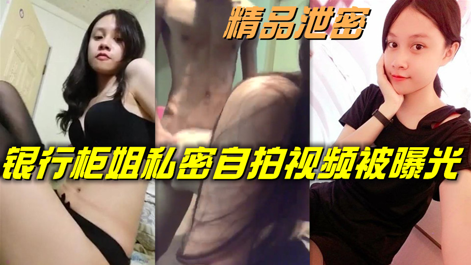 精品泄密，银行柜姐私密自拍视频被曝光