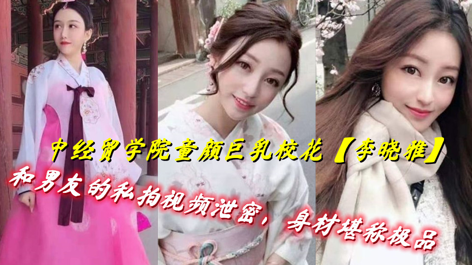 中经贸学院童颜巨乳校花【李晓雅】和男友的私拍视频泄密，身材堪称极品