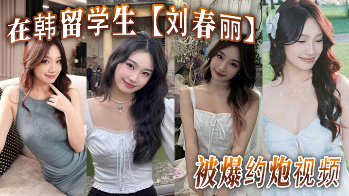 在韩留学生【刘春丽】被爆约炮视频！留学生圈子真是乱，出了国谁都不认识谁，回了国干过啥谁也不知道！