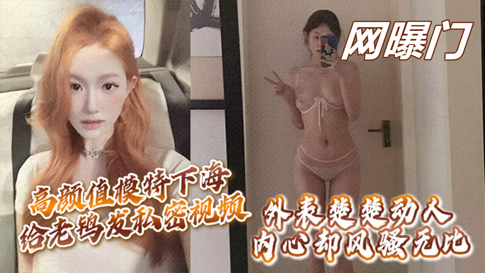 【网曝门】高颜值模特下海给老鸨发私密视频让她来拉皮条，没想到意外流出！