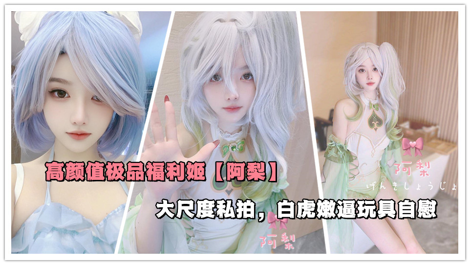高颜值极品福利姬【阿梨】大尺度私拍，白虎嫩逼玩具自慰