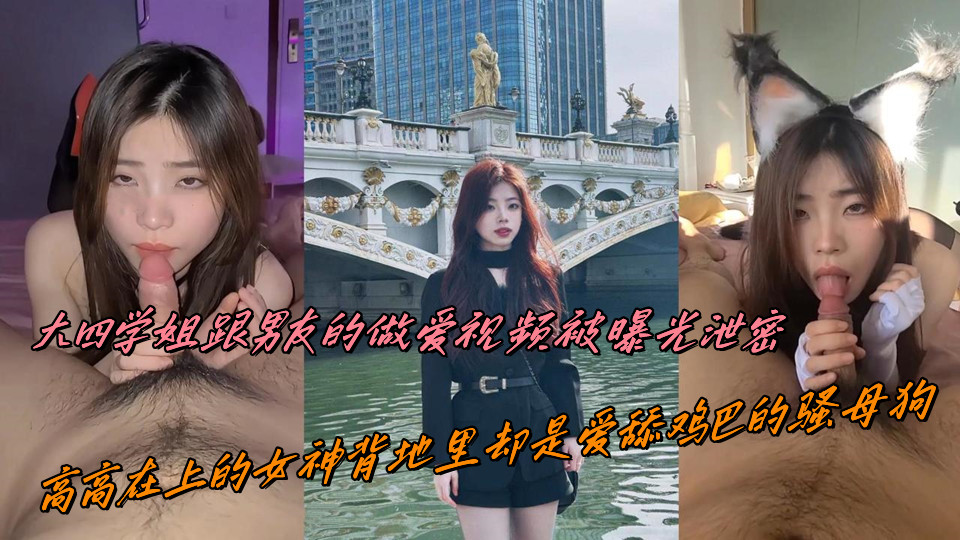 大四学姐跟男友的做爱视频被曝光泄密，高高在上的女神背地里却是爱舔鸡巴的骚母狗