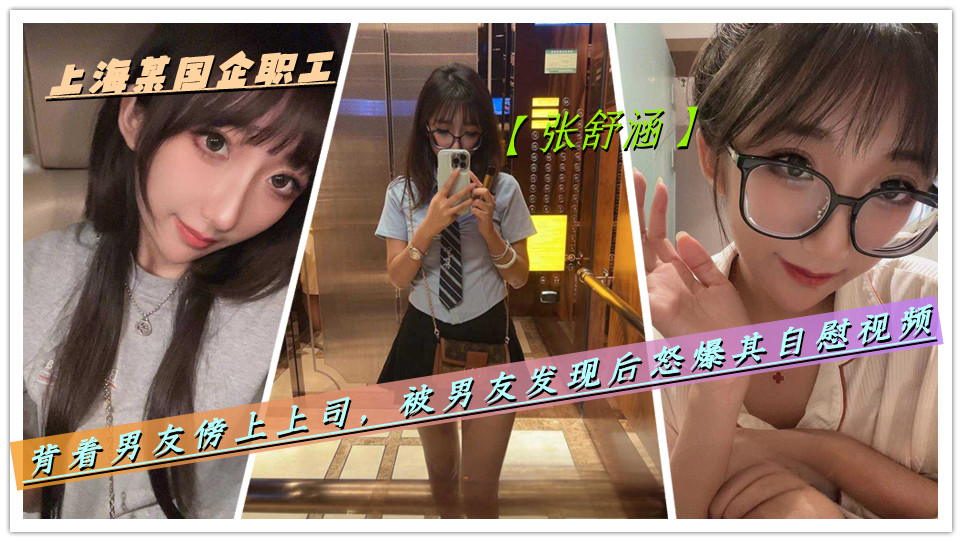 上海某国企职工【张舒涵】背着男友傍上上司，被男友发现后怒爆其自慰视频
