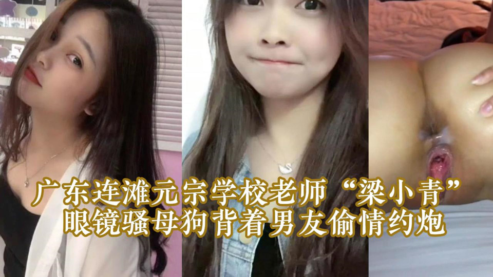 广东连滩元宗学校老师【梁小青】眼镜骚母狗背着男友偷情约炮，被无套内射视频曝光