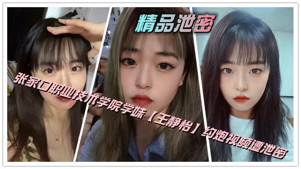 精品泄密，张家口职业技术学院学妹【王静怡】约炮视频遭泄密