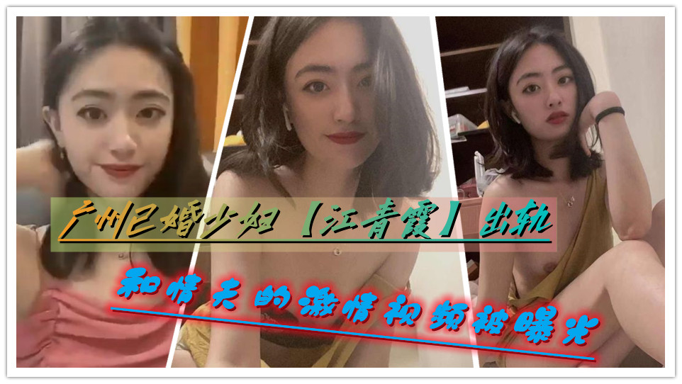 广州已婚少妇【江青霞】出轨和情夫的激情视频被曝光