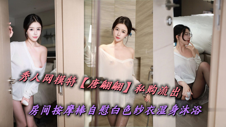 秀人网模特【唐翩翩】私购流出，房间按摩棒自慰白色纱衣湿身沐浴