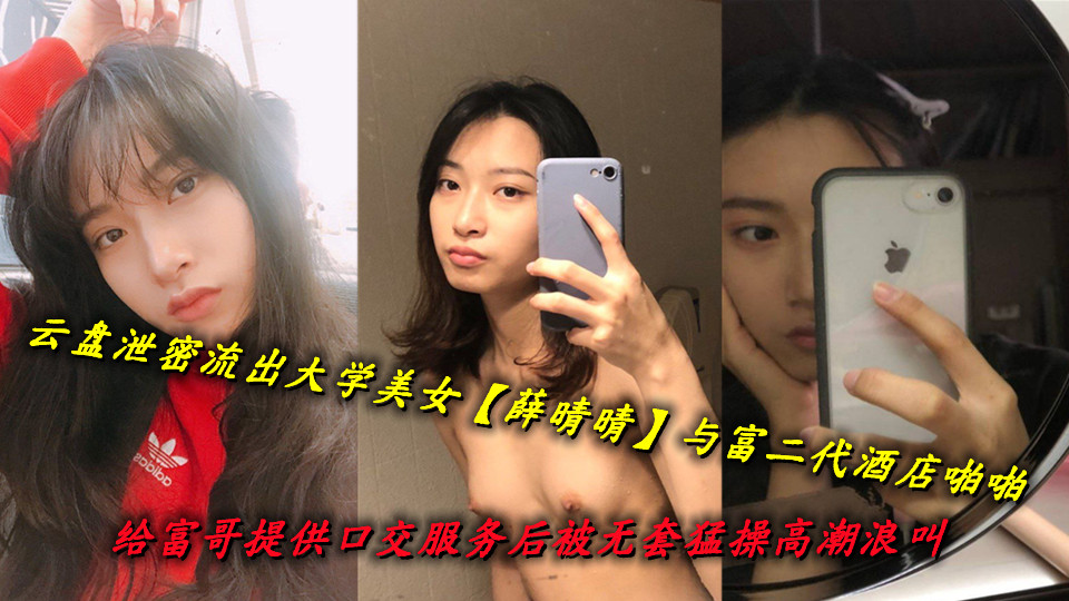 云盘泄密流出大学美女【薛晴晴】与富二代酒店啪啪，给富哥提供口交服务后被无套猛操高潮浪叫