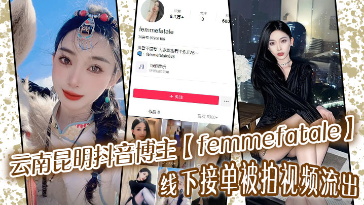 云南昆明抖音博主【femmefatale】线下接单被拍视频流出！身材极品颜值给力，快来看看又是谁的女神被艹的都流白浆了！