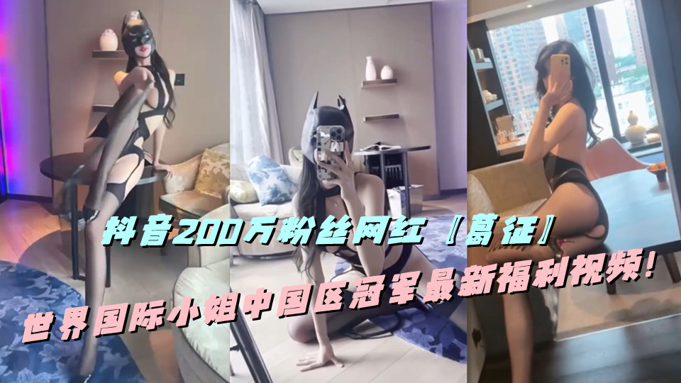 抖音200万粉丝网红【葛征】世界国际小姐中国区冠军最新福利视频！