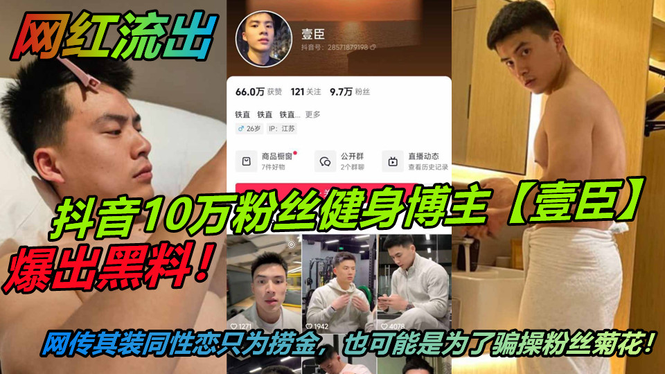 抖音10万粉丝健身博主【壹臣】爆出黑料！网传其装同性恋只为捞金，也可能是为了骗操粉丝菊花！