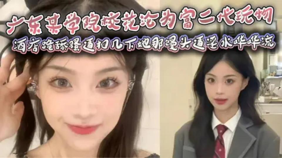 广东某学院校花沦为富二代玩物，酒店跪舔骚逼扣几下她那馒头逼淫水哗哗流