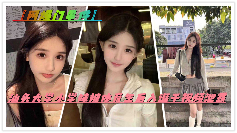 【网爆门事件】汕头大学小学妹和体育生约炮，被后入逛干视频泄露