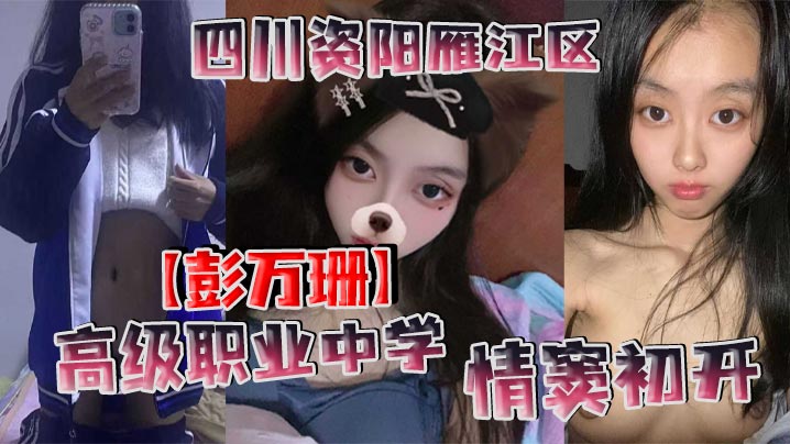 四川资阳雁江区高级职业中学【彭万珊】情窦初开，网上发骚找小哥哥聊骚发裸照和视频被曝光！