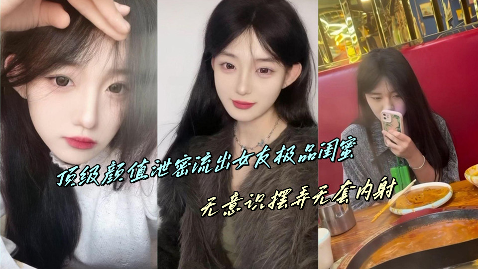 顶级颜值泄密流出女友极品闺蜜，无意识摆弄无套内射