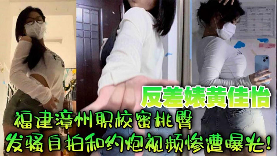 福建漳州职校蜜桃臀反差婊【黄佳怡】发骚自拍和约炮视频惨遭曝光！