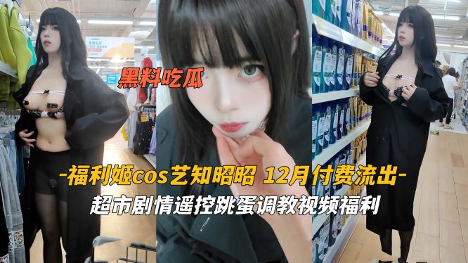 福利姬Coser【艺知昭昭】付费福利流出，超市远程跳蛋调教