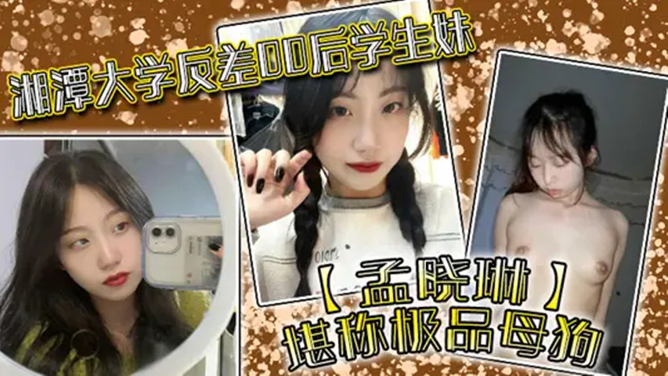 【学生泄密】湘潭大学反差00后学生妹【孟晓琳】堪称极品母狗！白天在学校是乖学生，晚上在家是小母狗，被开发的很好！