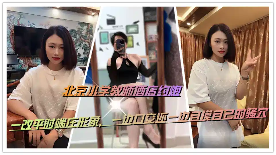 北京小学教师酒店约炮，一改平时端庄形象，一边口交还一边自摸自己的骚穴