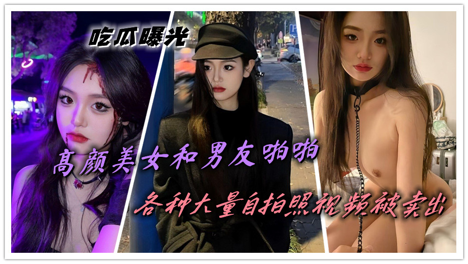 吃瓜曝光，高颜美女和男友啪啪，各种大量自拍照视频被卖出