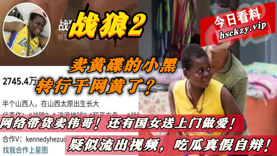 战狼2的卖黄碟的小黑转行干网黄了？网络带货卖伟哥！还有国女送上门做爱！疑似流出视频，吃瓜真假自辩！