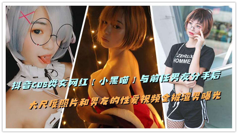 抖音COS类女网红【小黑喵】与前任男友分手后，大尺度照片和男友的性爱视频全被渣男曝光