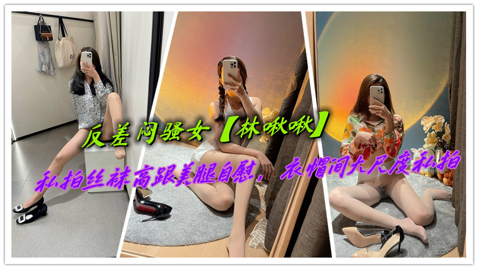 反差闷骚女【林啾啾】私拍丝袜高跟美腿自慰，衣帽间大尺度私拍