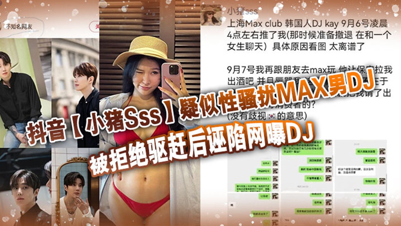 抖音【小猪Sss】疑似性骚扰MAX男DJ！被拒绝驱赶后诬陷网曝DJ！孰是孰非大家自己吃瓜判断！